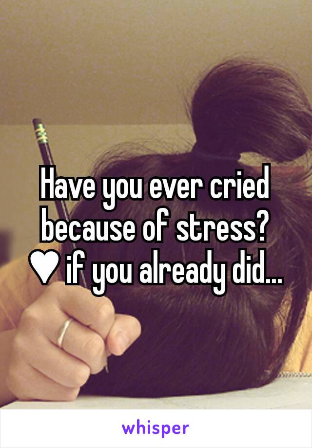 Have you ever cried because of stress?   ♥ if you already did...