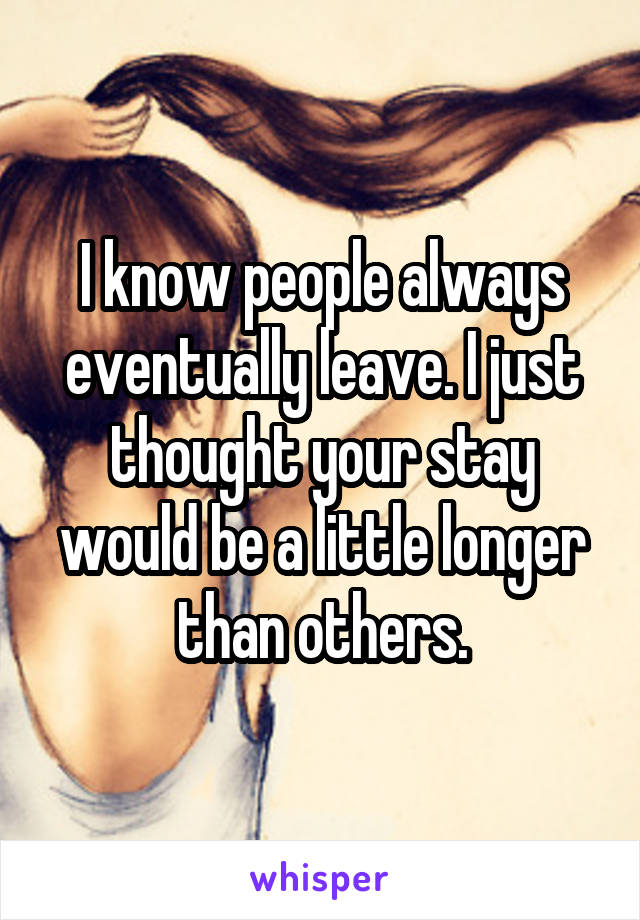 I know people always eventually leave. I just thought your stay would be a little longer than others.