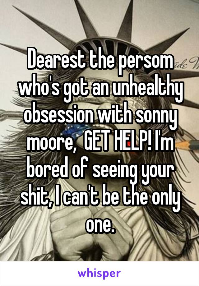 Dearest the persom who's got an unhealthy obsession with sonny moore,  GET HELP! I'm bored of seeing your shit, I can't be the only one.