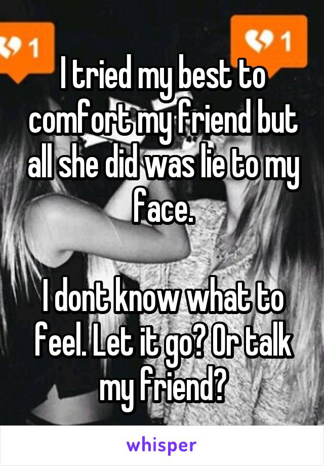 I tried my best to comfort my friend but all she did was lie to my face.

I dont know what to feel. Let it go? Or talk my friend?