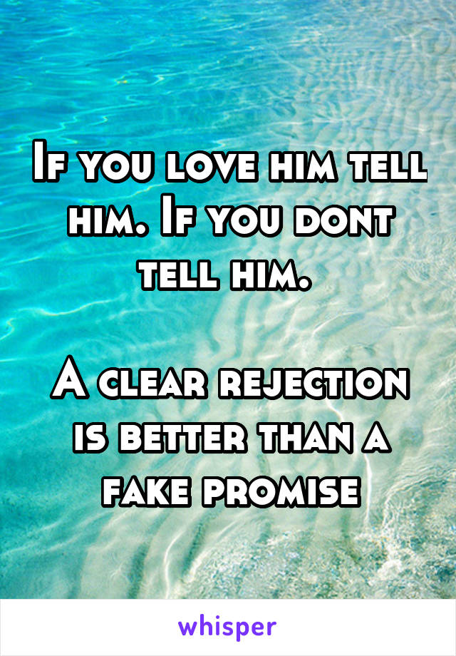 If you love him tell him. If you dont tell him. 

A clear rejection is better than a fake promise