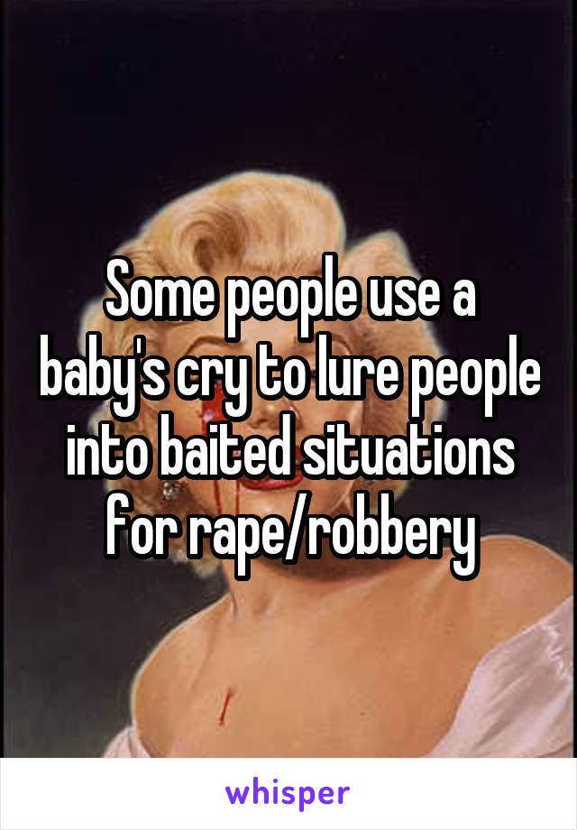 Some people use a baby's cry to lure people into baited situations for rape/robbery