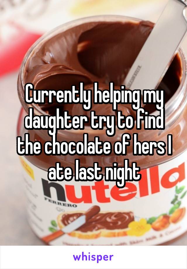 Currently helping my daughter try to find the chocolate of hers I ate last night