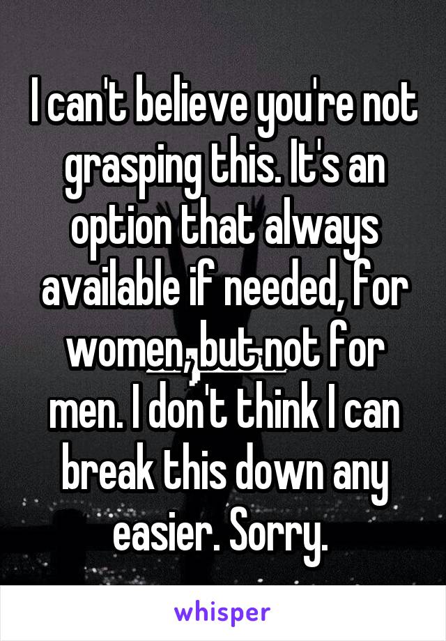 I can't believe you're not grasping this. It's an option that always available if needed, for women, but not for men. I don't think I can break this down any easier. Sorry. 