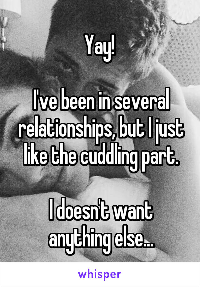 Yay! 

I've been in several relationships, but I just like the cuddling part.

I doesn't want anything else...