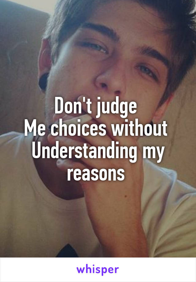 Don't judge 
Me choices without 
Understanding my reasons 