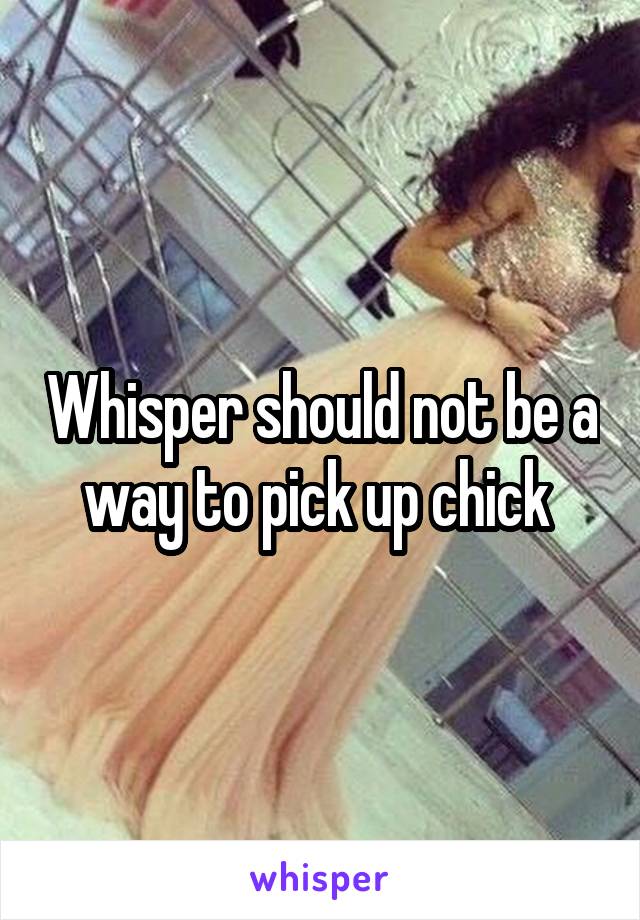 Whisper should not be a way to pick up chick 