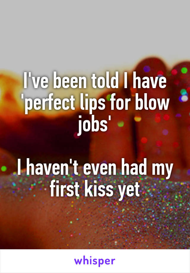 I've been told I have 'perfect lips for blow jobs'

I haven't even had my first kiss yet