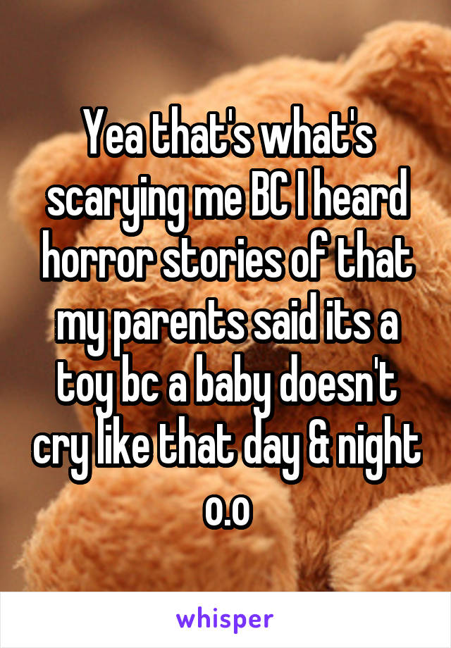 Yea that's what's scarying me BC I heard horror stories of that my parents said its a toy bc a baby doesn't cry like that day & night o.o