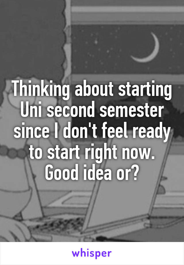 Thinking about starting Uni second semester since I don't feel ready to start right now. Good idea or?