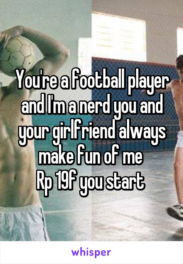 You're a football player and I'm a nerd you and your girlfriend always make fun of me 
Rp 19f you start 