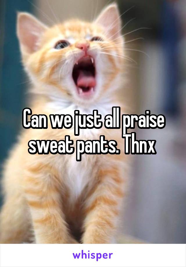 Can we just all praise sweat pants. Thnx 