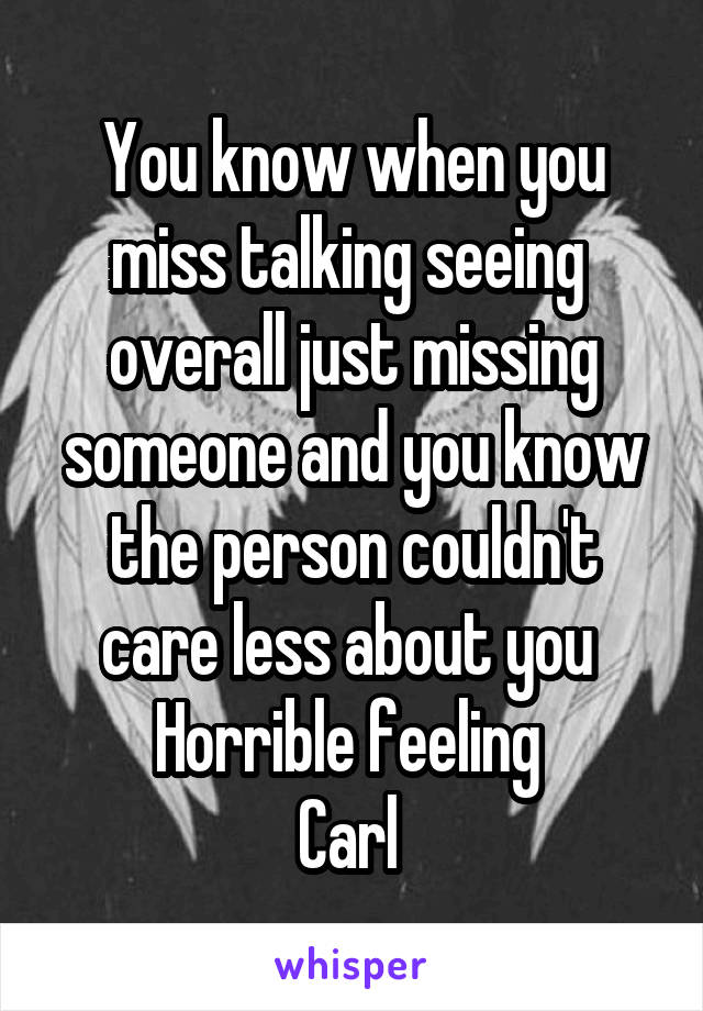 You know when you miss talking seeing  overall just missing someone and you know the person couldn't care less about you 
Horrible feeling 
Carl 