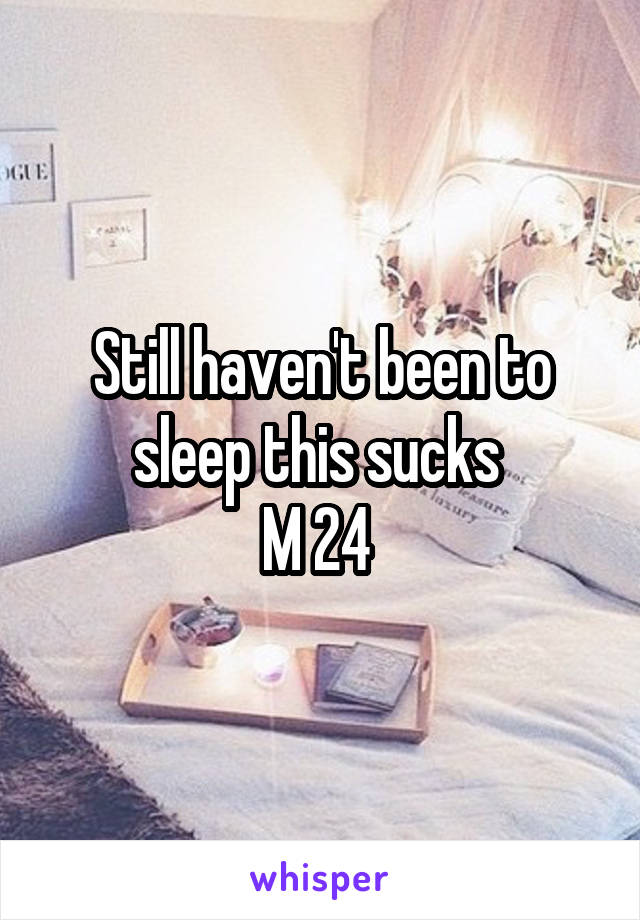 Still haven't been to sleep this sucks 
M 24 