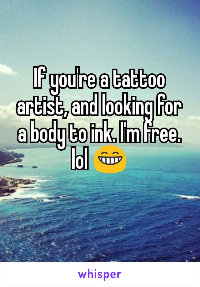 If you're a tattoo artist, and looking for a body to ink. I'm free. lol 😁