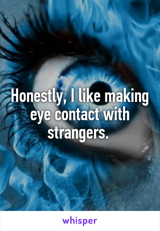 Honestly, I like making eye contact with strangers. 