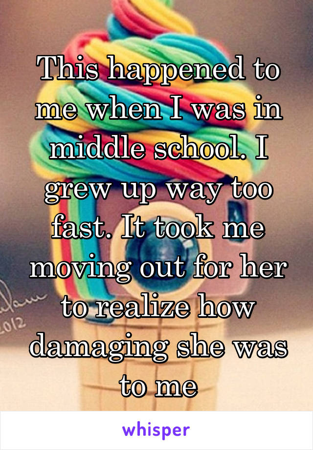 This happened to me when I was in middle school. I grew up way too fast. It took me moving out for her to realize how damaging she was to me