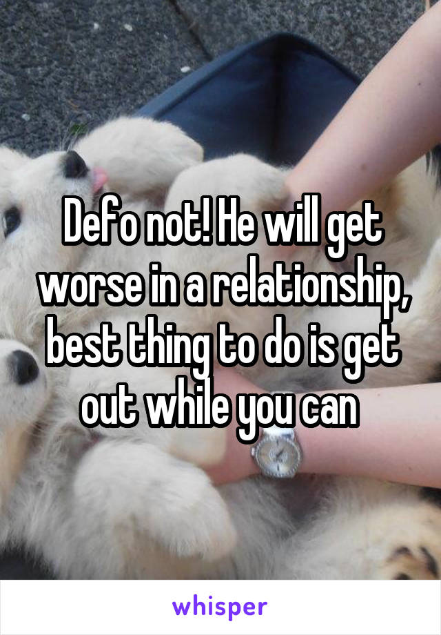 Defo not! He will get worse in a relationship, best thing to do is get out while you can 