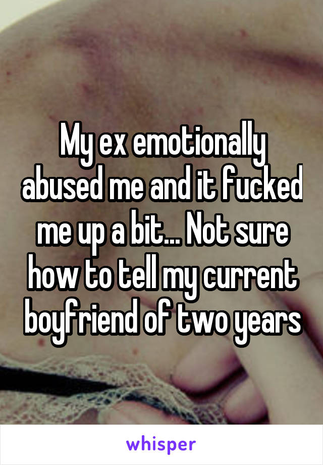 My ex emotionally abused me and it fucked me up a bit... Not sure how to tell my current boyfriend of two years