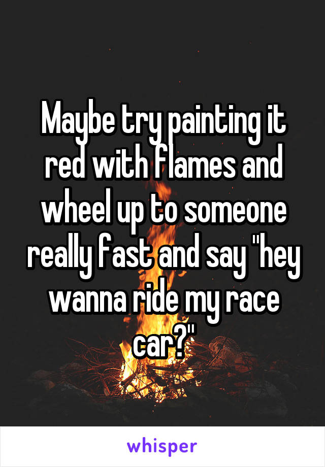 Maybe try painting it red with flames and wheel up to someone really fast and say "hey wanna ride my race car?"