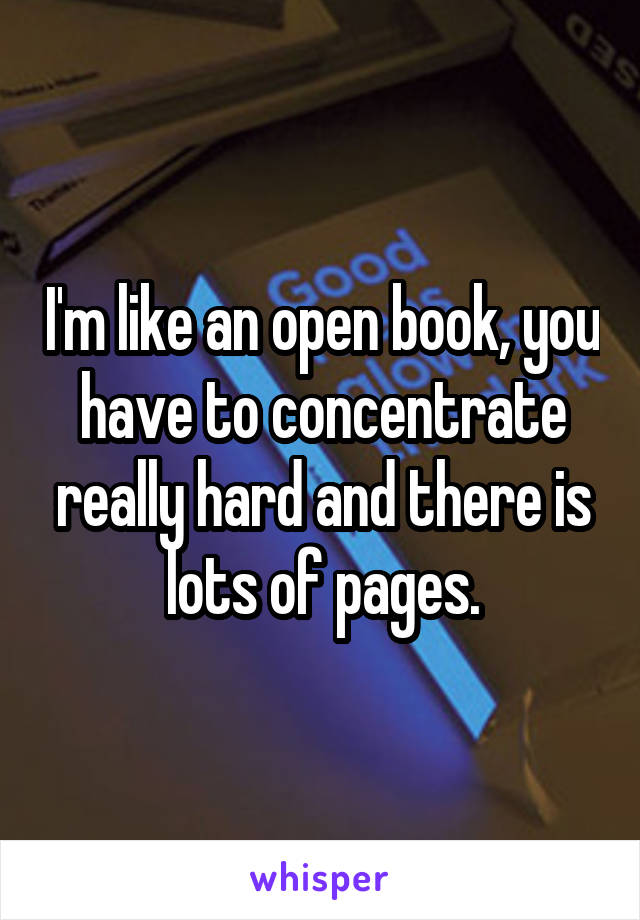 I'm like an open book, you have to concentrate really hard and there is lots of pages.