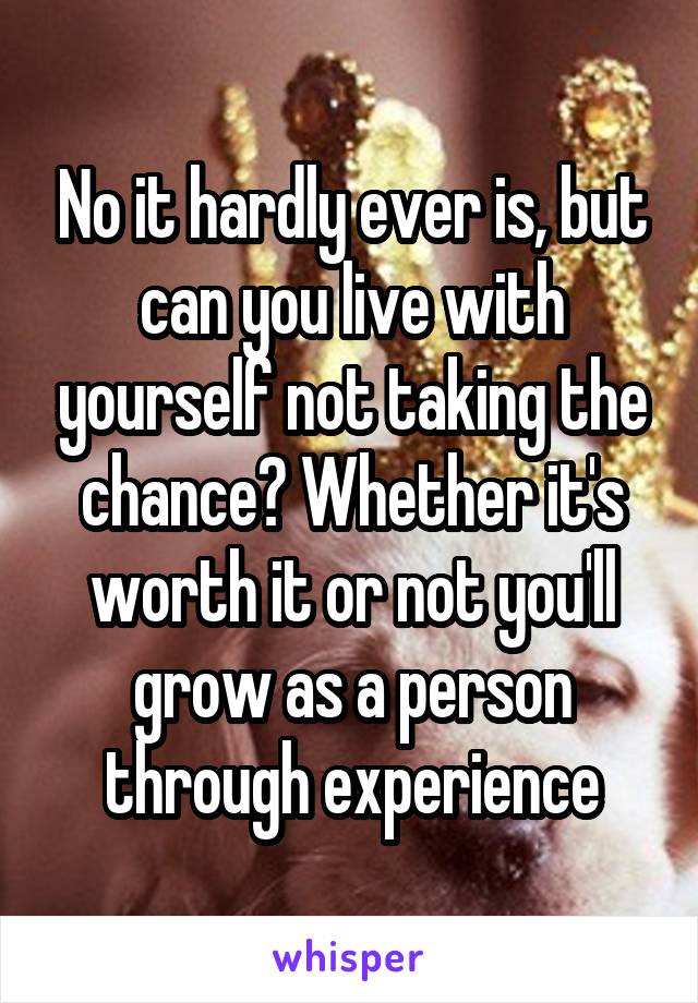 No it hardly ever is, but can you live with yourself not taking the chance? Whether it's worth it or not you'll grow as a person through experience