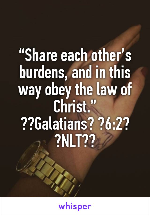 “Share each other’s burdens, and in this way obey the law of Christ.”
‭‭Galatians‬ ‭6:2‬ ‭NLT‬‬
