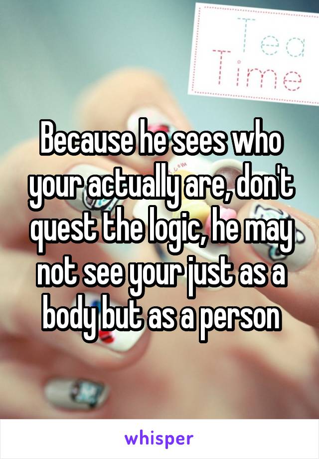 Because he sees who your actually are, don't quest the logic, he may not see your just as a body but as a person