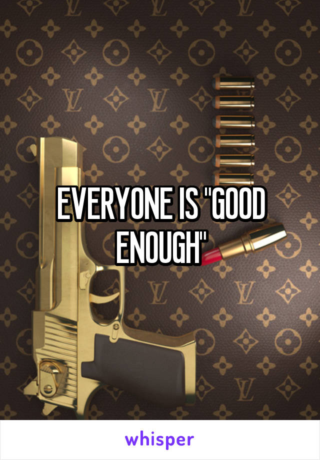 EVERYONE IS "GOOD ENOUGH"