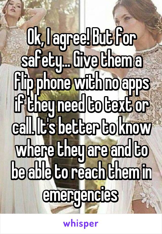 Ok, I agree! But for safety... Give them a flip phone with no apps if they need to text or call. It's better to know where they are and to be able to reach them in emergencies 