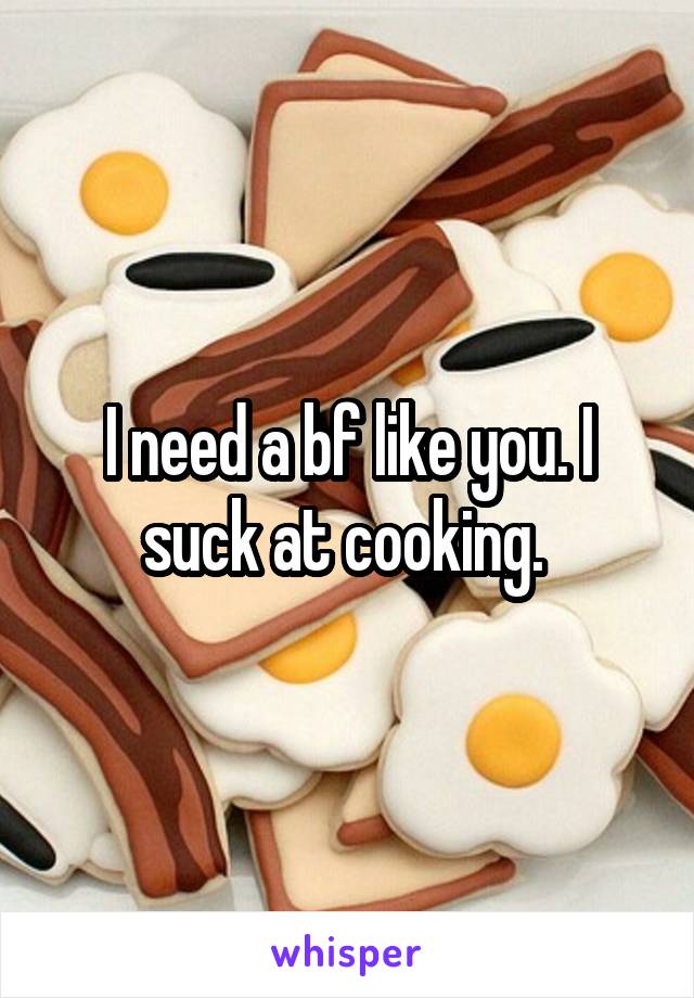 I need a bf like you. I suck at cooking. 