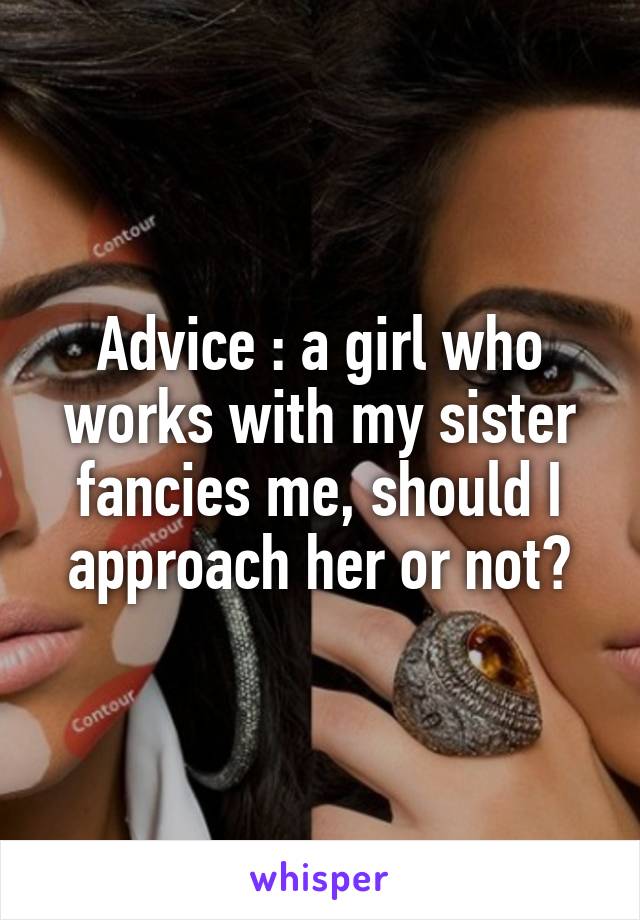 Advice : a girl who works with my sister fancies me, should I approach her or not?