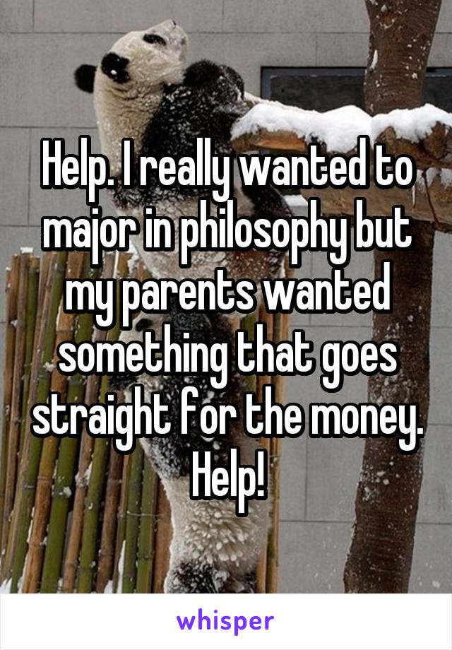 Help. I really wanted to major in philosophy but my parents wanted something that goes straight for the money. Help!