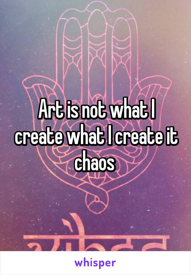 Art is not what I create what I create it chaos 