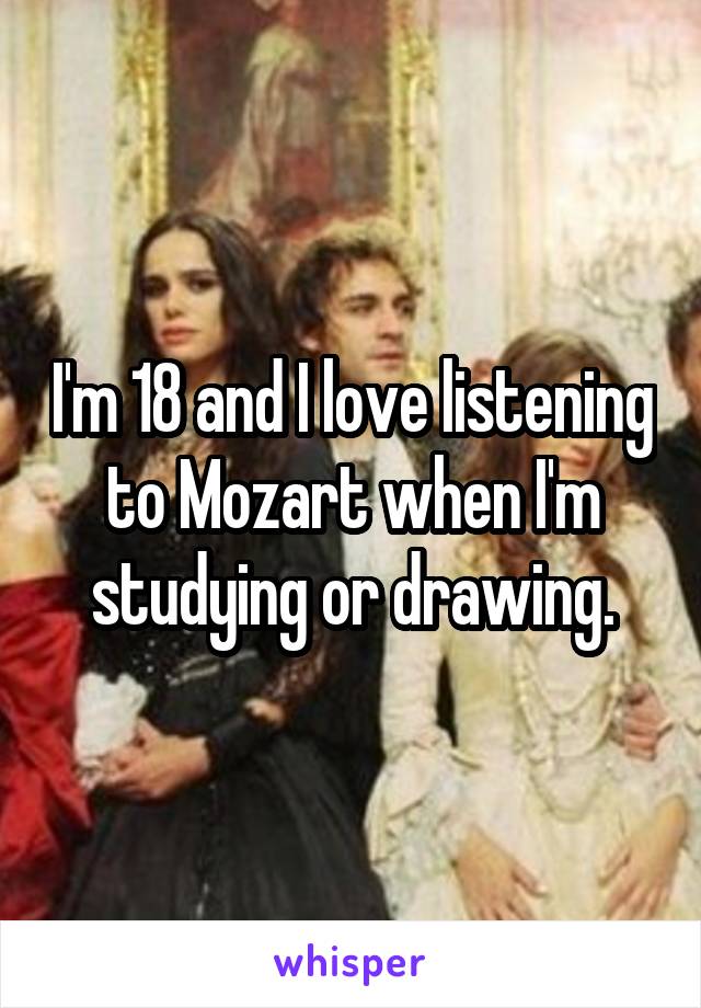 I'm 18 and I love listening to Mozart when I'm studying or drawing.