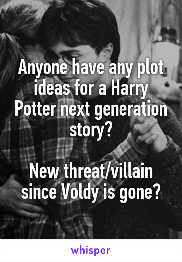 Anyone have any plot ideas for a Harry Potter next generation story?

New threat/villain since Voldy is gone?