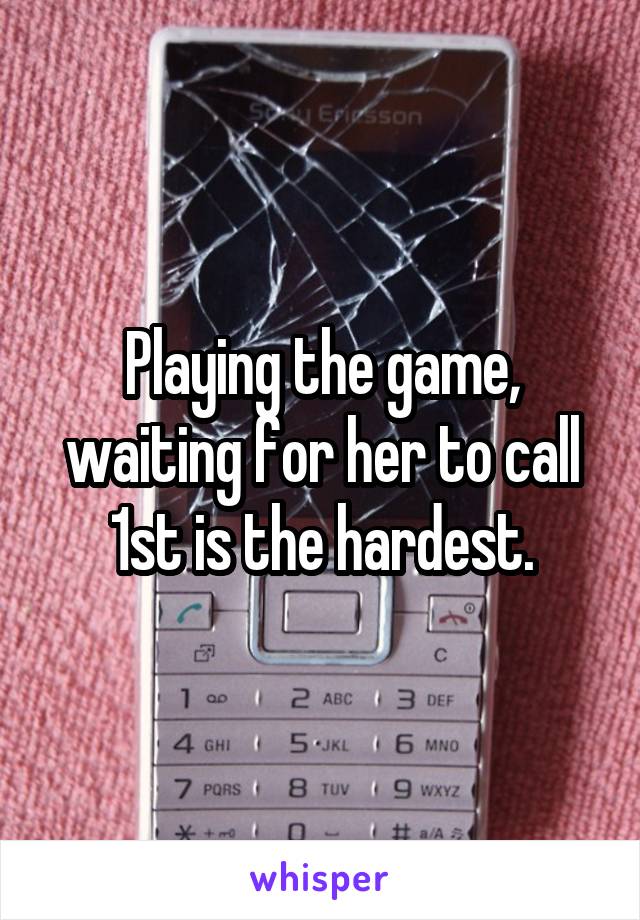 Playing the game, waiting for her to call 1st is the hardest.