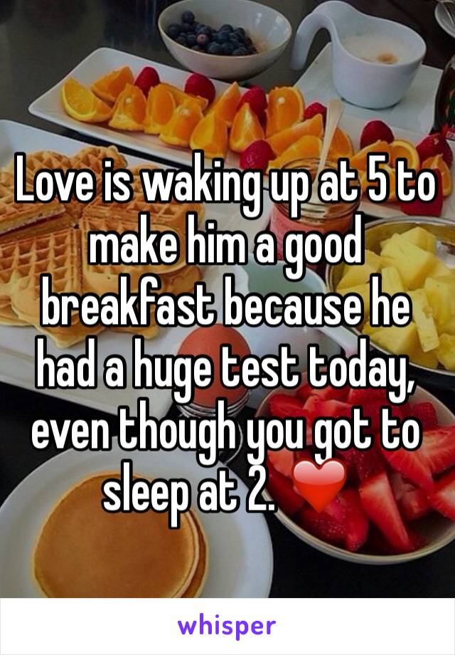 Love is waking up at 5 to make him a good breakfast because he had a huge test today, even though you got to sleep at 2. ❤️