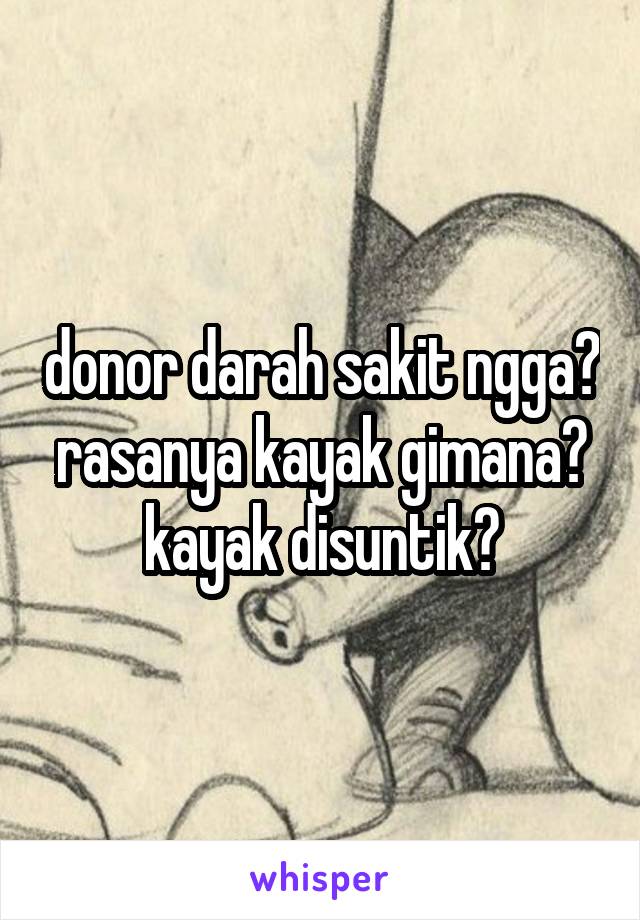 donor darah sakit ngga? rasanya kayak gimana? kayak disuntik?