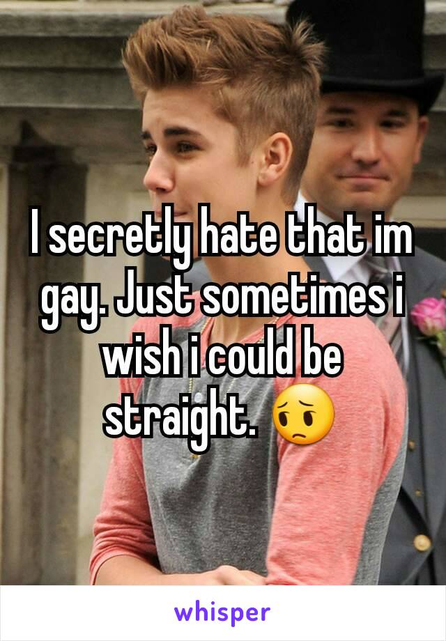 I secretly hate that im gay. Just sometimes i wish i could be straight. 😔