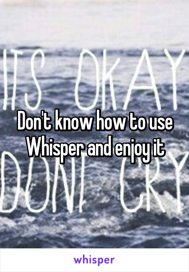 Don't know how to use Whisper and enjoy it