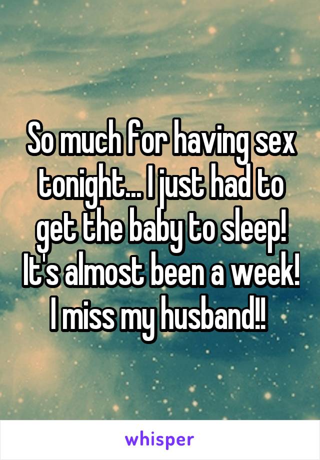 So much for having sex tonight... I just had to get the baby to sleep! It's almost been a week! I miss my husband!! 