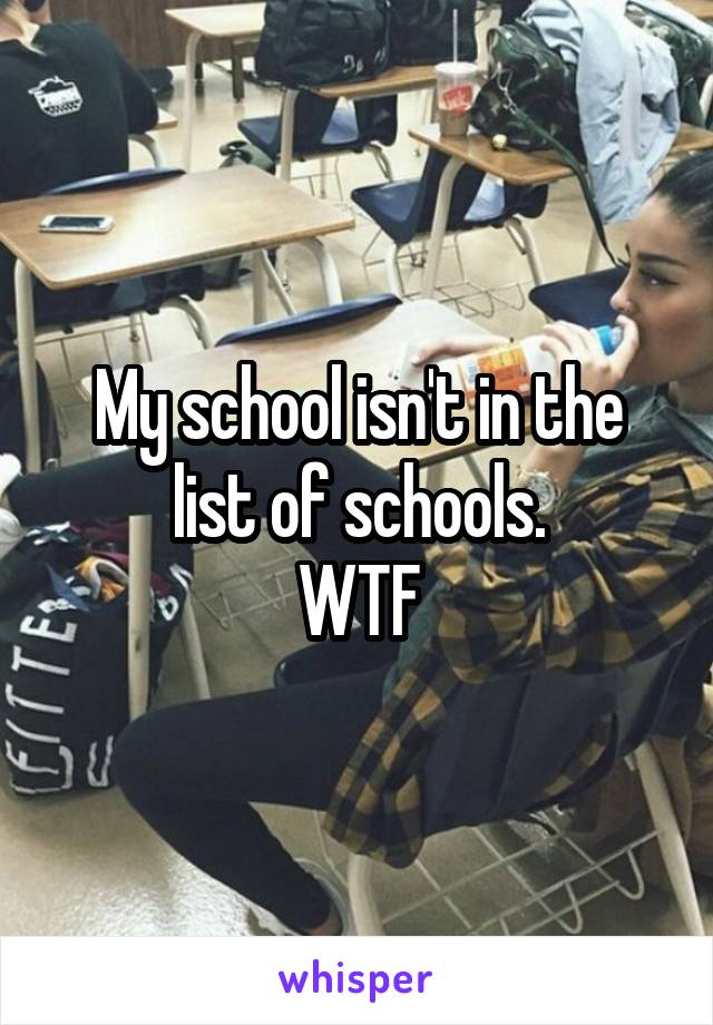 My school isn't in the list of schools.
WTF