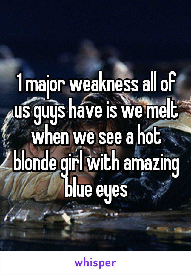 1 major weakness all of us guys have is we melt when we see a hot blonde girl with amazing blue eyes