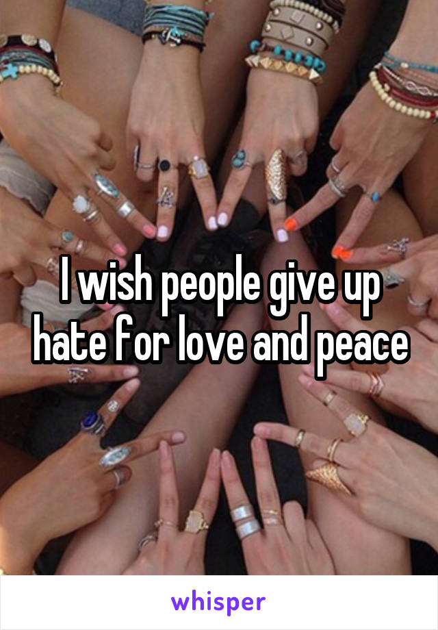 I wish people give up hate for love and peace