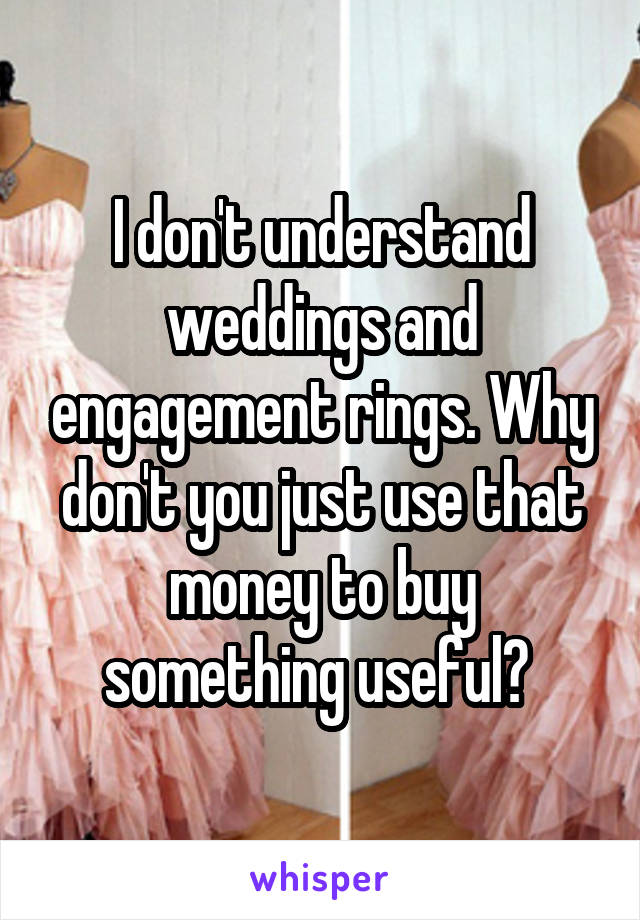 I don't understand weddings and engagement rings. Why don't you just use that money to buy something useful? 