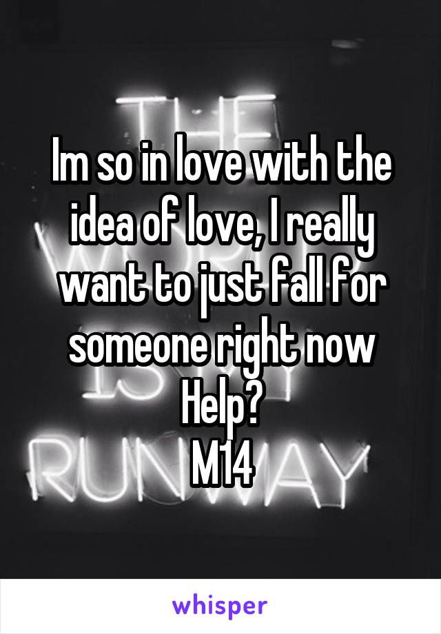 Im so in love with the idea of love, I really want to just fall for someone right now
Help?
M14