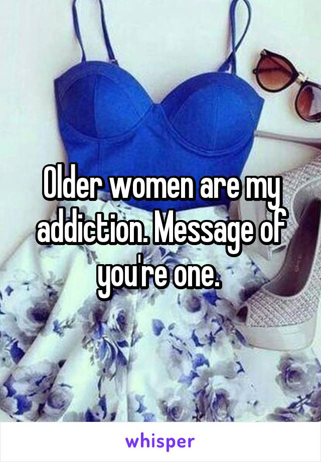 Older women are my addiction. Message of you're one. 