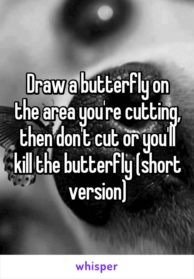 Draw a butterfly on the area you're cutting, then don't cut or you'll kill the butterfly (short version)