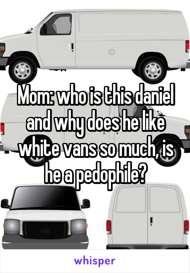 Mom: who is this daniel and why does he like white vans so much, is he a pedophile?